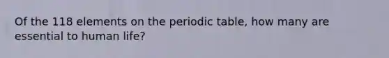 Of the 118 elements on the periodic table, how many are essential to human life?