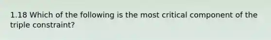 1.18 Which of the following is the most critical component of the triple constraint?