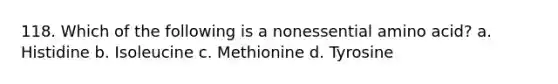 118. Which of the following is a nonessential amino acid? a. Histidine b. Isoleucine c. Methionine d. Tyrosine