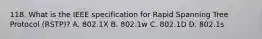 118. What is the IEEE specification for Rapid Spanning Tree Protocol (RSTP)? A. 802.1X B. 802.1w C. 802.1D D. 802.1s