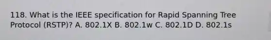 118. What is the IEEE specification for Rapid Spanning Tree Protocol (RSTP)? A. 802.1X B. 802.1w C. 802.1D D. 802.1s