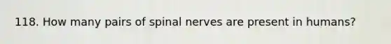 118. How many pairs of spinal nerves are present in humans?