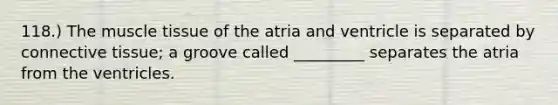 118.) The muscle tissue of the atria and ventricle is separated by connective tissue; a groove called _________ separates the atria from the ventricles.