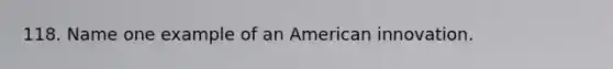 118. Name one example of an American innovation.