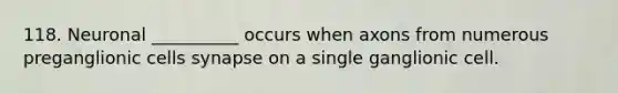 118. Neuronal __________ occurs when axons from numerous preganglionic cells synapse on a single ganglionic cell.