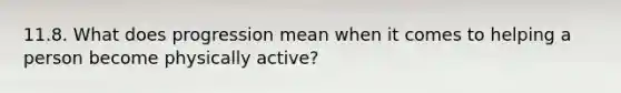 11.8. What does progression mean when it comes to helping a person become physically active?