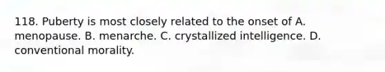 118. Puberty is most closely related to the onset of A. menopause. B. menarche. C. crystallized intelligence. D. conventional morality.