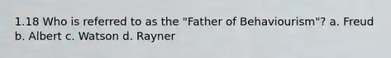 1.18 Who is referred to as the "Father of Behaviourism"? a. Freud b. Albert c. Watson d. Rayner