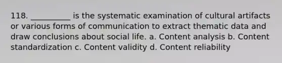 118. ​__________ is the systematic examination of cultural artifacts or various forms of communication to extract thematic data and draw conclusions about social life. a. ​Content analysis b. ​Content standardization c. ​Content validity d. ​Content reliability