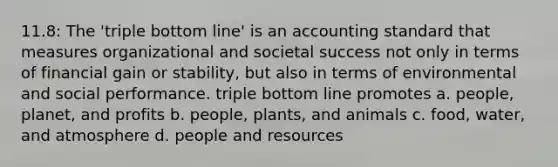 11.8: The 'triple bottom line' is an accounting standard that measures organizational and societal success not only in terms of financial gain or stability, but also in terms of environmental and social performance. triple bottom line promotes a. people, planet, and profits b. people, plants, and animals c. food, water, and atmosphere d. people and resources