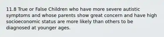 11.8 True or False Children who have more severe autistic symptoms and whose parents show great concern and have high socioeconomic status are more likely than others to be diagnosed at younger ages.