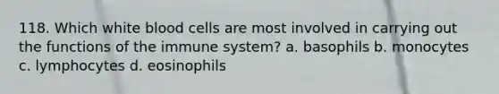 118. Which white blood cells are most involved in carrying out the functions of the immune system? a. basophils b. monocytes c. lymphocytes d. eosinophils