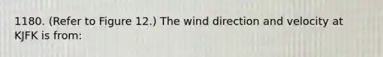 1180. (Refer to Figure 12.) The wind direction and velocity at KJFK is from: