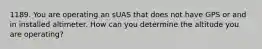 1189. You are operating an sUAS that does not have GPS or and in installed altimeter. How can you determine the altitude you are operating?