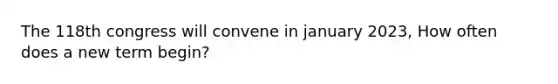 The 118th congress will convene in january 2023, How often does a new term begin?