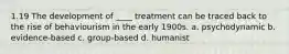 1.19 The development of ____ treatment can be traced back to the rise of behaviourism in the early 1900s. a. psychodynamic b. evidence-based c. group-based d. humanist