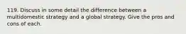 119. Discuss in some detail the difference between a multidomestic strategy and a global strategy. Give the pros and cons of each.