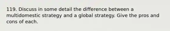 119. Discuss in some detail the difference between a multidomestic strategy and a global strategy. Give the pros and cons of each.