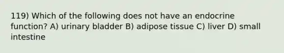 119) Which of the following does not have an endocrine function? A) <a href='https://www.questionai.com/knowledge/kb9SdfFdD9-urinary-bladder' class='anchor-knowledge'>urinary bladder</a> B) adipose tissue C) liver D) small intestine