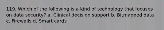 119. Which of the following is a kind of technology that focuses on data security? a. Clinical decision support b. Bitmapped data c. Firewalls d. Smart cards