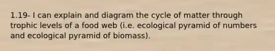 1.19- I can explain and diagram the cycle of matter through trophic levels of a food web (i.e. ecological pyramid of numbers and ecological pyramid of biomass).