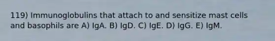 119) Immunoglobulins that attach to and sensitize mast cells and basophils are A) IgA. B) IgD. C) IgE. D) IgG. E) IgM.