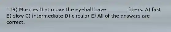 119) Muscles that move the eyeball have ________ fibers. A) fast B) slow C) intermediate D) circular E) All of the answers are correct.