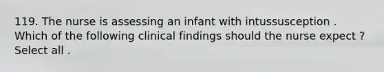 119. The nurse is assessing an infant with intussusception . Which of the following clinical findings should the nurse expect ? Select all .