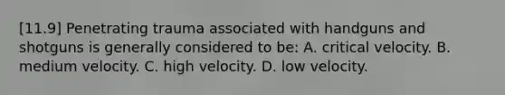 [11.9] Penetrating trauma associated with handguns and shotguns is generally considered to​ be: A. critical velocity. B. medium velocity. C. high velocity. D. low velocity.