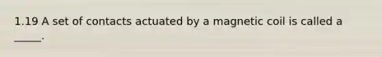 1.19 A set of contacts actuated by a magnetic coil is called a _____.