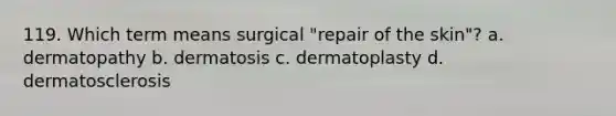 119. Which term means surgical "repair of the skin"? a. dermatopathy b. dermatosis c. dermatoplasty d. dermatosclerosis