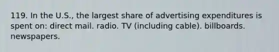 119. In the U.S., the largest share of advertising expenditures is spent on: direct mail. radio. TV (including cable). billboards. newspapers.