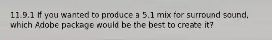 11.9.1 If you wanted to produce a 5.1 mix for surround sound, which Adobe package would be the best to create it?