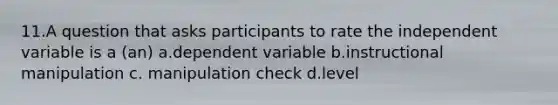 11.​A question that asks participants to rate the independent variable is a (an) a.​dependent variable b.​instructional manipulation ​c. manipulation check d.​level