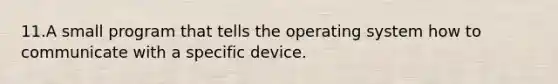 11.A small program that tells the operating system how to communicate with a specific device.