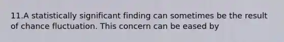 11.A statistically significant finding can sometimes be the result of chance fluctuation. This concern can be eased by