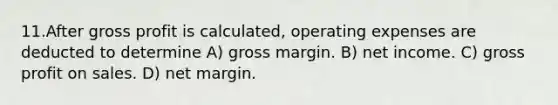 11.After gross profit is calculated, operating expenses are deducted to determine A) gross margin. B) net income. C) gross profit on sales. D) net margin.