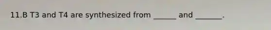11.B T3 and T4 are synthesized from ______ and _______.
