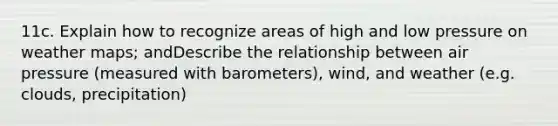 11c. Explain how to recognize areas of high and low pressure on weather maps; andDescribe the relationship between air pressure (measured with barometers), wind, and weather (e.g. clouds, precipitation)