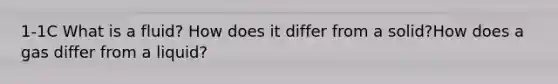 1-1C What is a fluid? How does it differ from a solid?How does a gas differ from a liquid?