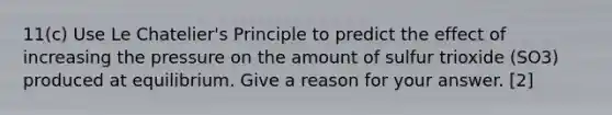 11(c) Use Le Chatelier's Principle to predict the effect of increasing the pressure on the amount of sulfur trioxide (SO3) produced at equilibrium. Give a reason for your answer. [2]