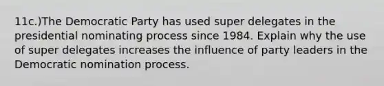 11c.)The Democratic Party has used super delegates in the presidential nominating process since 1984. Explain why the use of super delegates increases the influence of party leaders in the Democratic nomination process.