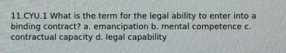 11.CYU.1 What is the term for the legal ability to enter into a binding contract? a. emancipation b. mental competence c. contractual capacity d. legal capability