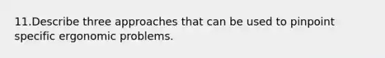 11.Describe three approaches that can be used to pinpoint specific ergonomic problems.