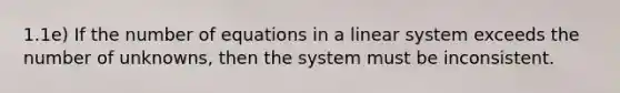 1.1e) If the number of equations in a linear system exceeds the number of unknowns, then the system must be inconsistent.