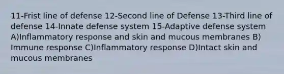 11-Frist line of defense 12-Second line of Defense 13-Third line of defense 14-Innate defense system 15-Adaptive defense system A)Inflammatory response and skin and mucous membranes B) Immune response C)Inflammatory response D)Intact skin and mucous membranes