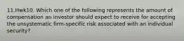 11.Hwk10. Which one of the following represents the amount of compensation an investor should expect to receive for accepting the unsystematic firm-specific risk associated with an individual security?