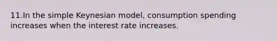 11.In the simple Keynesian model, consumption spending increases when the interest rate increases.