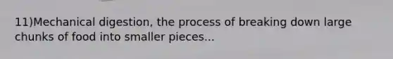 11)Mechanical digestion, the process of breaking down large chunks of food into smaller pieces...