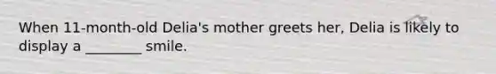 When 11-month-old Delia's mother greets her, Delia is likely to display a ________ smile.